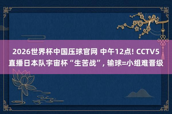 2026世界杯中国压球官网 中午12点! CCTV5直播日本队宇宙杯“生苦战”， 输球=小组难晋级