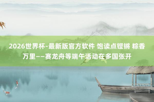 2026世界杯-最新版官方软件 饱读点铿锵 粽香万里——赛龙舟等端午活动在多国张开