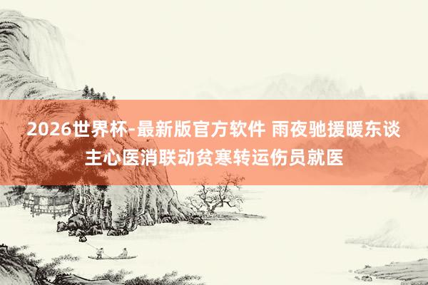 2026世界杯-最新版官方软件 雨夜驰援暖东谈主心医消联动贫寒转运伤员就医