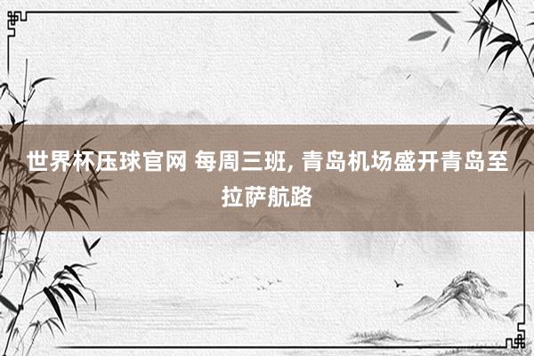 世界杯压球官网 每周三班， 青岛机场盛开青岛至拉萨航路
