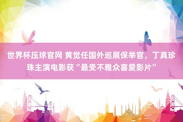 世界杯压球官网 黄觉任国外巡展保举官，丁真珍珠主演电影获“最受不雅众喜爱影片”