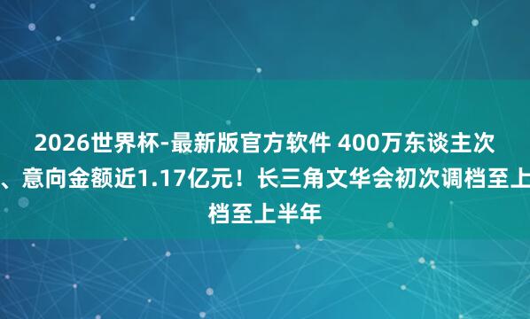 2026世界杯-最新版官方软件 400万东谈主次参与、意向金额近1.17亿元！长三角文华会初次调档至上半年