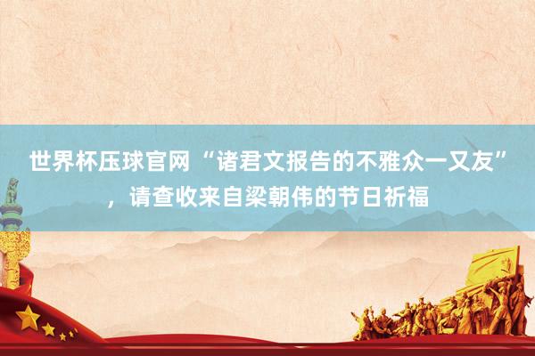 世界杯压球官网 “诸君文报告的不雅众一又友”,请查收来自梁朝伟的节日祈福