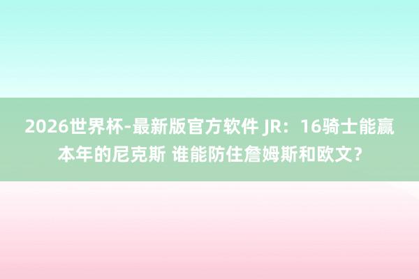 2026世界杯-最新版官方软件 JR：16骑士能赢本年的尼克斯 谁能防住詹姆斯和欧文？