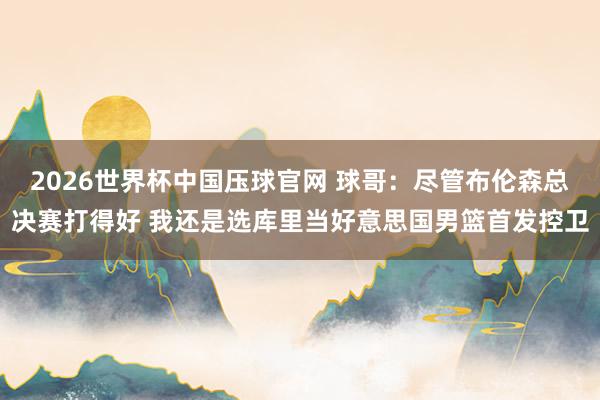 2026世界杯中国压球官网 球哥：尽管布伦森总决赛打得好 我还是选库里当好意思国男篮首发控卫