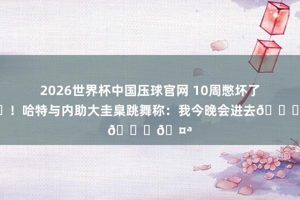 2026世界杯中国压球官网 10周憋坏了😂!哈特与内助大圭臬跳舞称:我今晚会进去😏🤪
