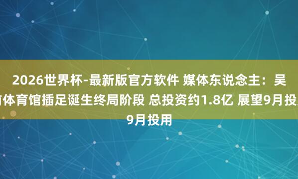 2026世界杯-最新版官方软件 媒体东说念主：吴前体育馆插足诞生终局阶段 总投资约1.8亿 展望9月投用