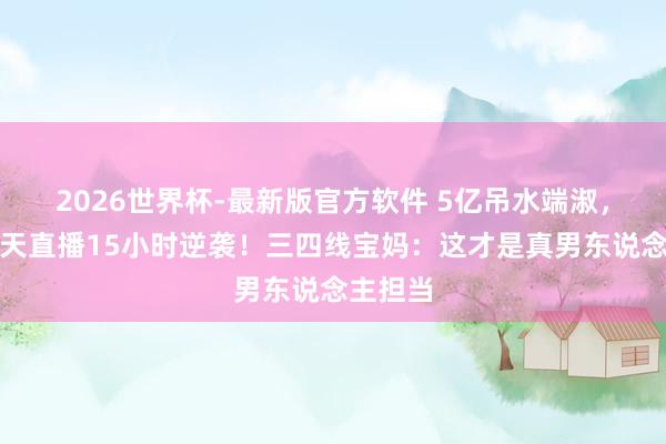 2026世界杯-最新版官方软件 5亿吊水端淑,向佐每天直播15小时逆袭!三四线宝妈:这才是真男东说念主担当