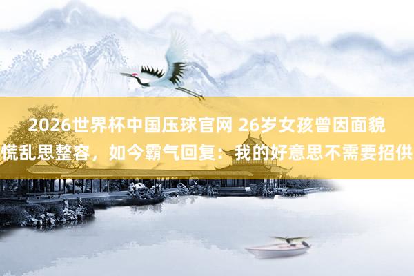 2026世界杯中国压球官网 26岁女孩曾因面貌慌乱思整容,如今霸气回复:我的好意思不需要招供